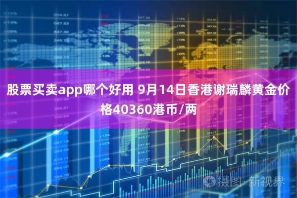 股票买卖app哪个好用 9月14日香港谢瑞麟黄金价格40360港币/两