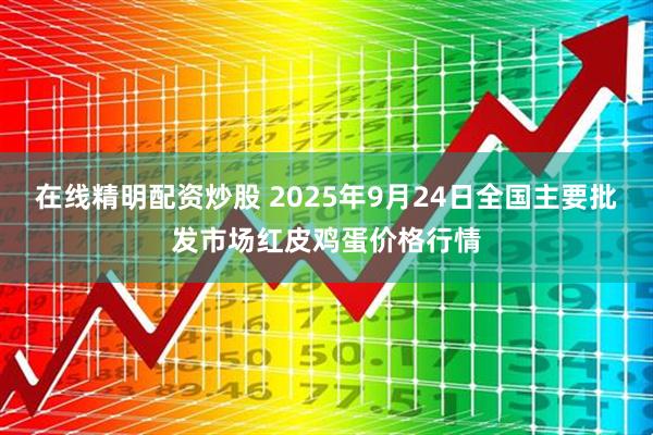在线精明配资炒股 2025年9月24日全国主要批发市场红皮鸡蛋价格行情
