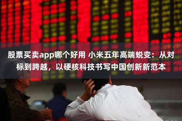 股票买卖app哪个好用 小米五年高端蜕变：从对标到跨越，以硬核科技书写中国创新新范本