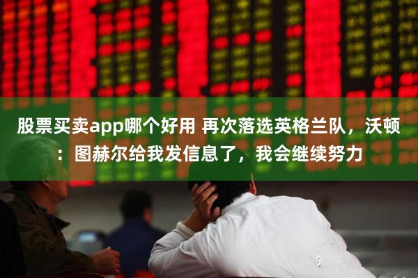 股票买卖app哪个好用 再次落选英格兰队，沃顿：图赫尔给我发信息了，我会继续努力