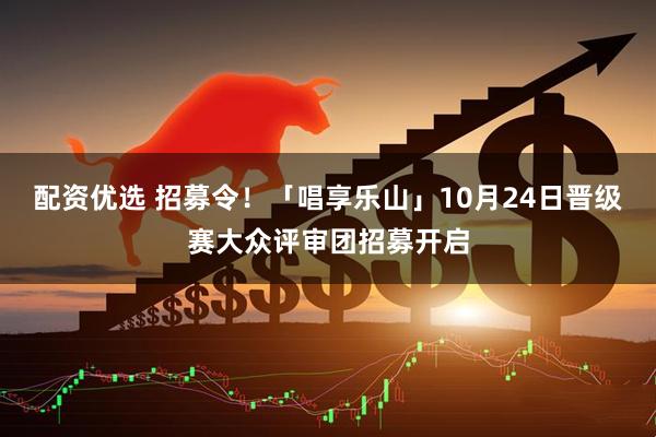 配资优选 招募令！「唱享乐山」10月24日晋级赛大众评审团招募开启