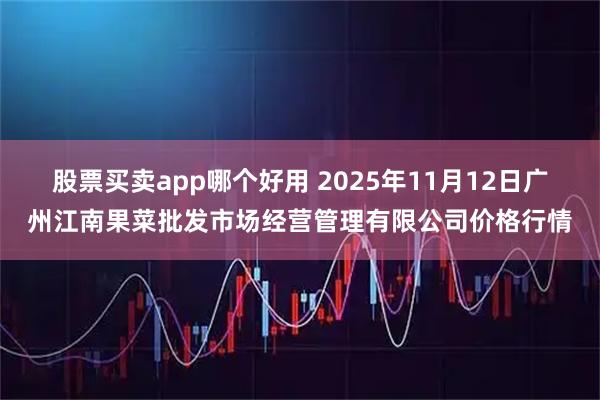 股票买卖app哪个好用 2025年11月12日广州江南果菜批发市场经营管理有限公司价格行情