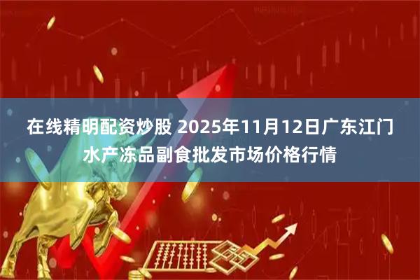 在线精明配资炒股 2025年11月12日广东江门水产冻品副食批发市场价格行情