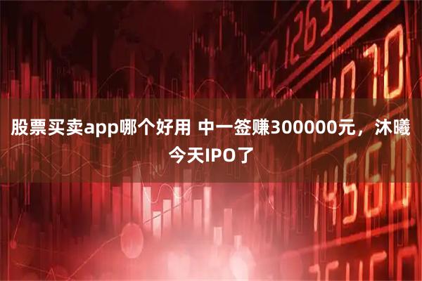 股票买卖app哪个好用 中一签赚300000元，沐曦今天IPO了