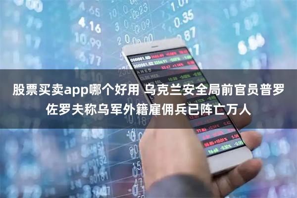 股票买卖app哪个好用 乌克兰安全局前官员普罗佐罗夫称乌军外籍雇佣兵已阵亡万人