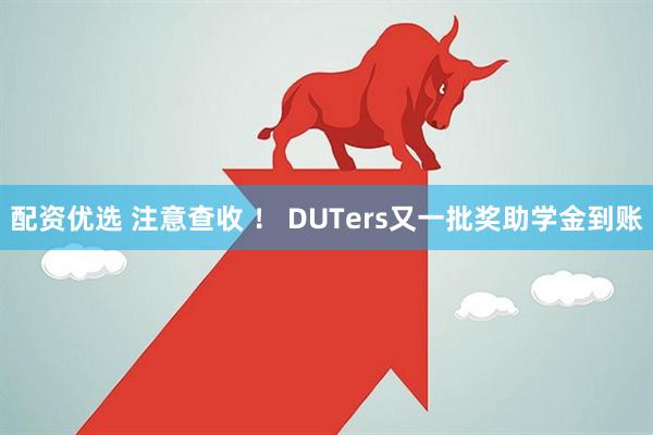 配资优选 注意查收 ！ DUTers又一批奖助学金到账