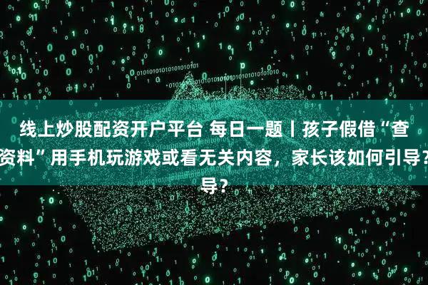线上炒股配资开户平台 每日一题丨孩子假借“查资料”用手机玩游戏或看无关内容，家长该如何引导？