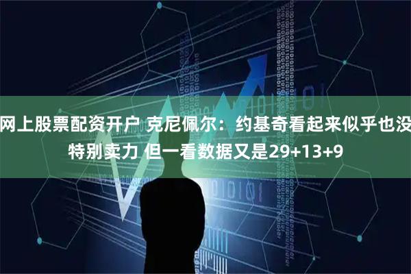 网上股票配资开户 克尼佩尔：约基奇看起来似乎也没特别卖力 但一看数据又是29+13+9