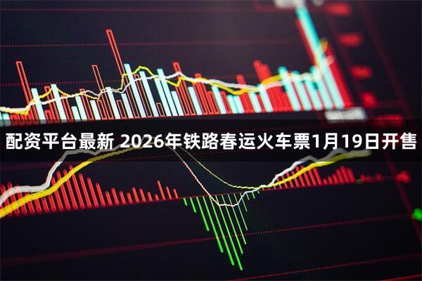 配资平台最新 2026年铁路春运火车票1月19日开售