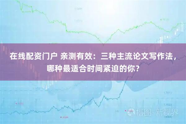 在线配资门户 亲测有效：三种主流论文写作法，哪种最适合时间紧迫的你？