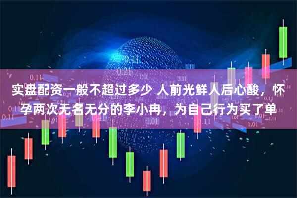 实盘配资一般不超过多少 人前光鲜人后心酸，怀孕两次无名无分的李小冉，为自己行为买了单