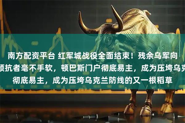 南方配资平台 红军城战役全面结束！残余乌军向无人机投降，俄军对顽抗者毫不手软，顿巴斯门户彻底易主，成为压垮乌克兰防线的又一根稻草