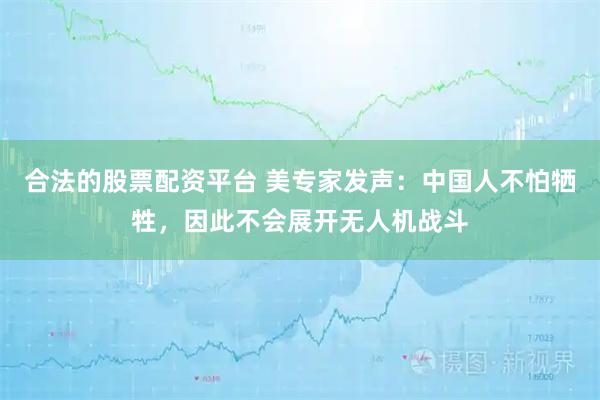 合法的股票配资平台 美专家发声：中国人不怕牺牲，因此不会展开无人机战斗