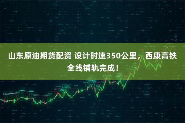 山东原油期货配资 设计时速350公里,西康高铁全线铺轨完成!