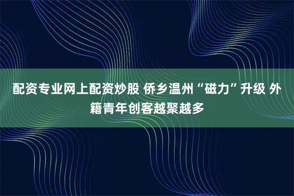 配资专业网上配资炒股 侨乡温州“磁力”升级 外籍青年创客越聚越多