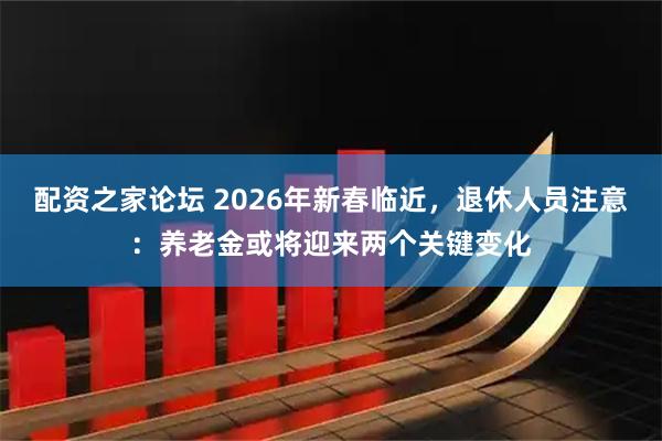 配资之家论坛 2026年新春临近，退休人员注意：养老金或将迎来两个关键变化