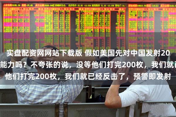 实盘配资网网站下载版 假如美国先对中国发射200枚核弹，中国有反击的能力吗？不夸张的说，没等他们打完200枚，我们就已经反击了，预警即发射