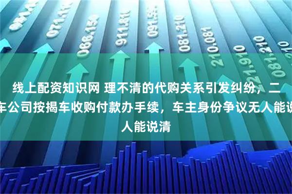 线上配资知识网 理不清的代购关系引发纠纷，二手车公司按揭车收购付款办手续，车主身份争议无人能说清