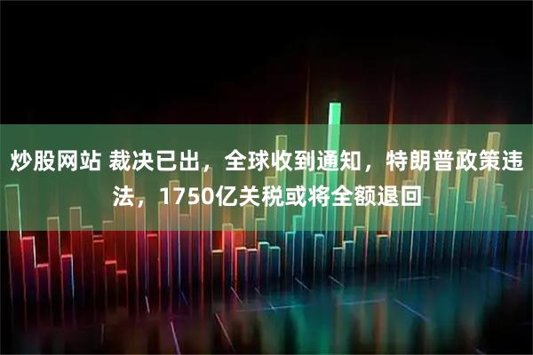 炒股网站 裁决已出，全球收到通知，特朗普政策违法，1750亿关税或将全额退回