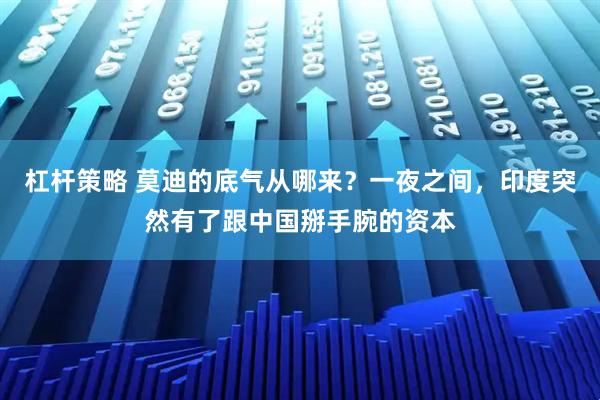 杠杆策略 莫迪的底气从哪来？一夜之间，印度突然有了跟中国掰手腕的资本