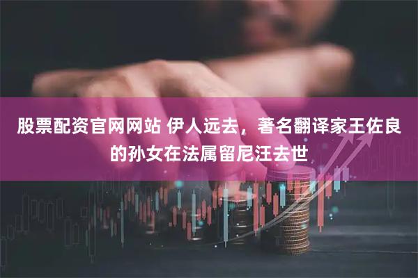 股票配资官网网站 伊人远去，著名翻译家王佐良的孙女在法属留尼汪去世