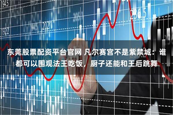 东莞股票配资平台官网 凡尔赛宫不是紫禁城：谁都可以围观法王吃饭，厨子还能和王后跳舞