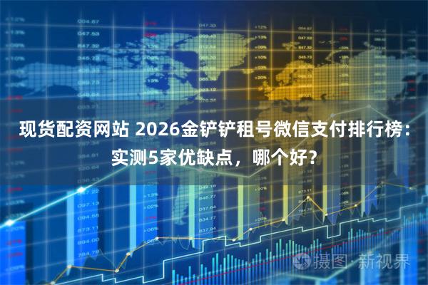 现货配资网站 2026金铲铲租号微信支付排行榜：实测5家优缺点，哪个好？