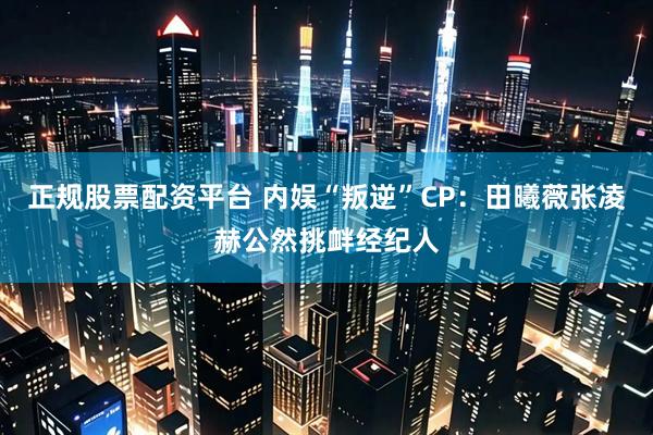 正规股票配资平台 内娱“叛逆”CP:田曦薇张凌赫公然挑衅经纪人