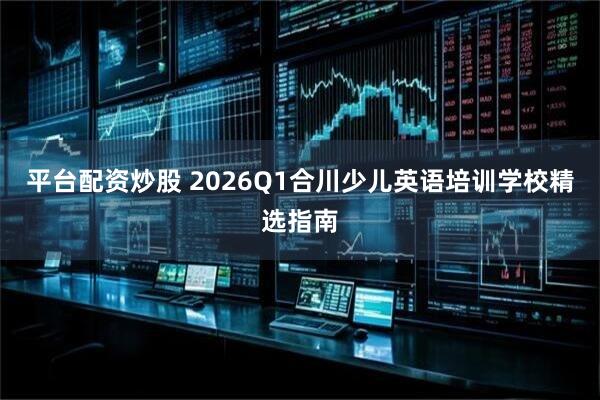平台配资炒股 2026Q1合川少儿英语培训学校精选指南