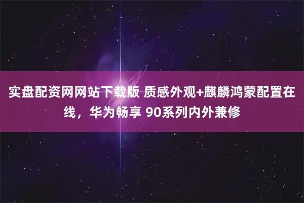 实盘配资网网站下载版 质感外观+麒麟鸿蒙配置在线，华为畅享 90系列内外兼修