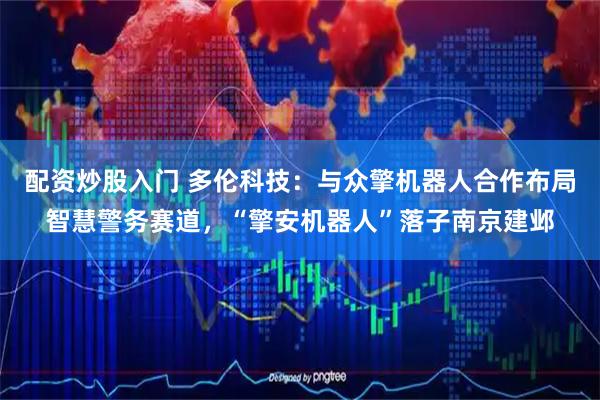 配资炒股入门 多伦科技：与众擎机器人合作布局智慧警务赛道，“擎安机器人”落子南京建邺