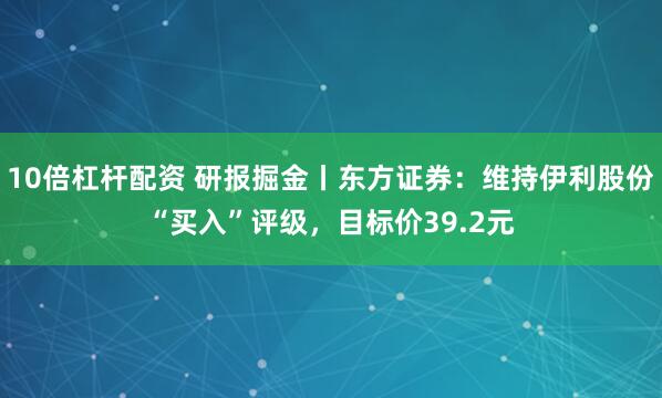 10倍杠杆配资 研报掘金丨东方证券：维持伊利股份“买入”评级，目标价39.2元