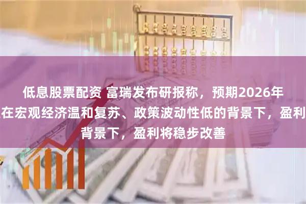 低息股票配资 富瑞发布研报称，预期2026年内地银行业在宏观经济温和复苏、政策波动性低的背景下，盈利将稳步改善