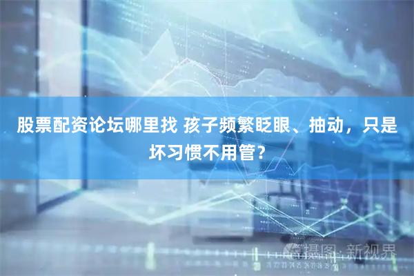 股票配资论坛哪里找 孩子频繁眨眼、抽动，只是坏习惯不用管？