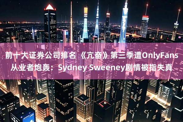 前十大证券公司排名 《亢奋》第三季遭OnlyFans从业者炮轰：Sydney Sweeney剧情被指失真