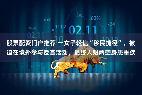 股票配资门户推荐 一女子轻信“移民捷径”，被迫在境外参与反宣活动，最终人财两空身患重疾
