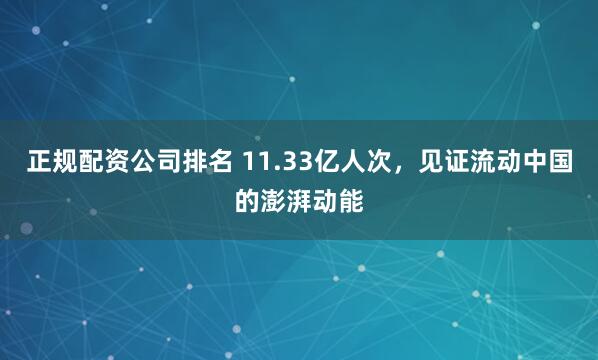 正规配资公司排名 11.33亿人次，见证流动中国的澎湃动能