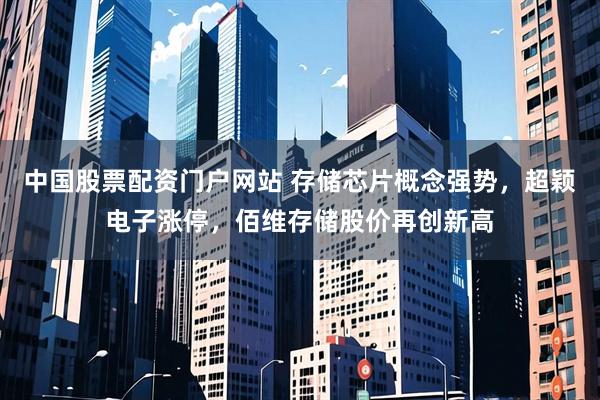 中国股票配资门户网站 存储芯片概念强势，超颖电子涨停，佰维存储股价再创新高