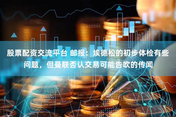 股票配资交流平台 邮报：埃德松的初步体检有些问题，但曼联否认交易可能告吹的传闻