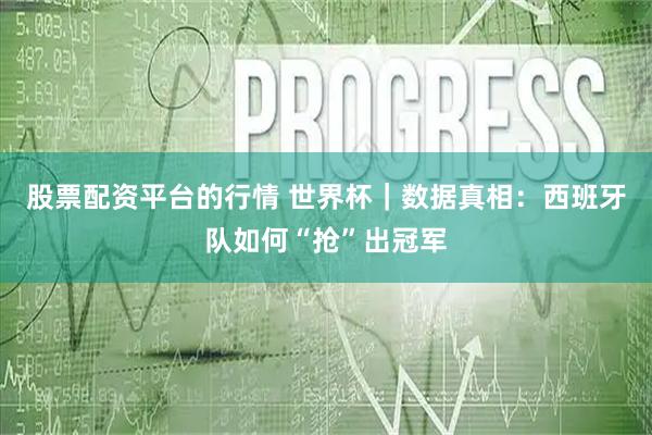 股票配资平台的行情 世界杯｜数据真相：西班牙队如何“抢”出冠军