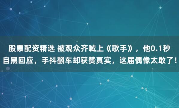 股票配资精选 被观众齐喊上《歌手》，他0.1秒自黑回应，手抖翻车却获赞真实，这届偶像太敢了！