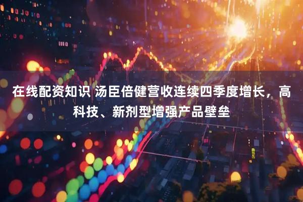 在线配资知识 汤臣倍健营收连续四季度增长，高科技、新剂型增强产品壁垒