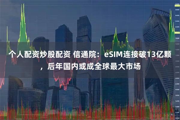 个人配资炒股配资 信通院：eSIM连接破13亿颗，后年国内或成全球最大市场