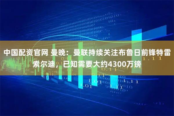 中国配资官网 曼晚：曼联持续关注布鲁日前锋特雷索尔迪，已知需要大约4300万镑