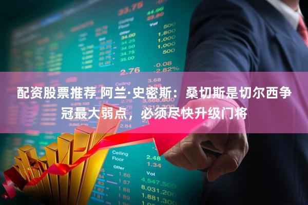 配资股票推荐 阿兰·史密斯：桑切斯是切尔西争冠最大弱点，必须尽快升级门将