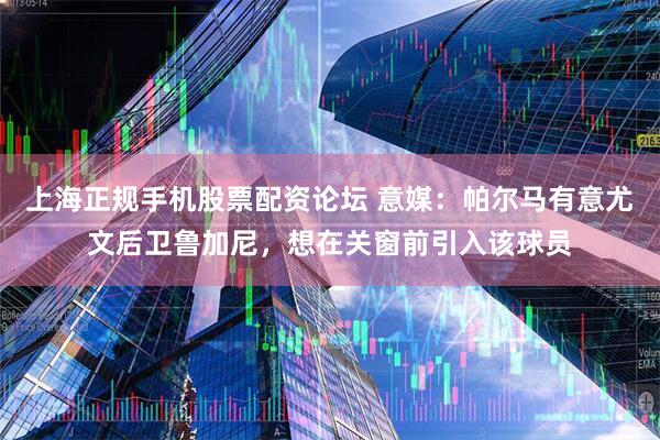 上海正规手机股票配资论坛 意媒：帕尔马有意尤文后卫鲁加尼，想在关窗前引入该球员